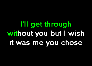 I'll get through

without you but I wish
it was me you chose