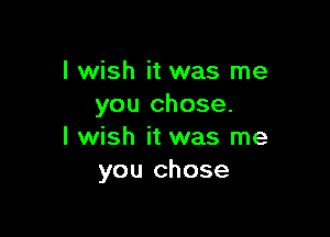 I wish it was me
you chose.

I wish it was me
you chose