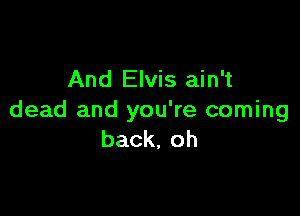And Elvis ain't

dead and you're coming
back,oh