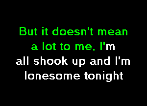 But it doesn't mean
a lot to me, I'm

all shook up and I'm
lonesome tonight
