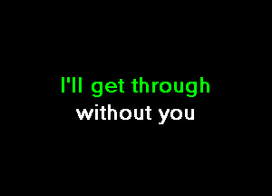 I'll get through

without you