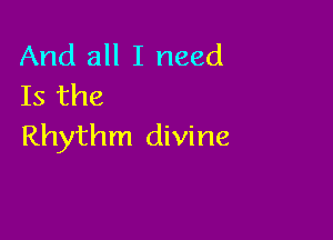 And all I need
Is the

Rhythm divine