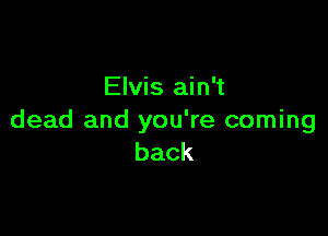 Elvis ain't

dead and you're coming
back