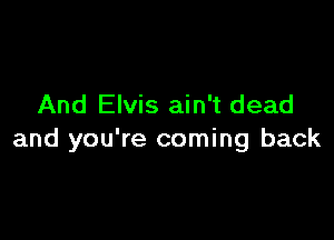 And Elvis ain't dead

and you're coming back