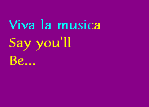 Viva la musica
Say you'll

Be...