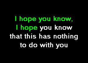 I hope you know,
I hope you know

that this has nothing
to do with you