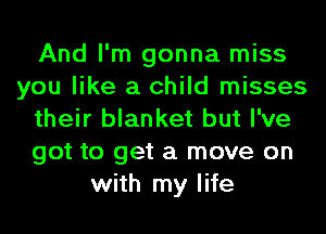 And I'm gonna miss
you like a child misses
their blanket but I've
got to get a move on
with my life