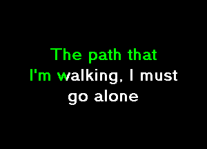The path that

I'm walking, I must
go alone