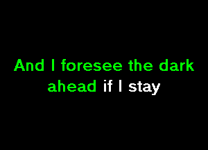 And I foresee the dark

ahead if I stay