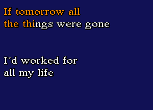If tomorrow all
the things were gone

Ild worked for
all my life