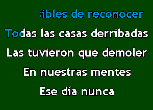 Is de reconocer
Todas las casas derribadas
Las tuvieron que demoler

En nues