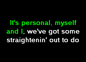 It's personal, myself

and l, we've got some
straightenin' out to do