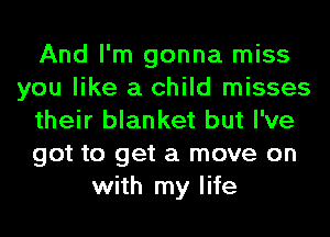 And I'm gonna miss
you like a child misses
their blanket but I've
got to get a move on
with my life