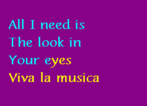 All I need is
The look in

Your eyes
Viva la musica