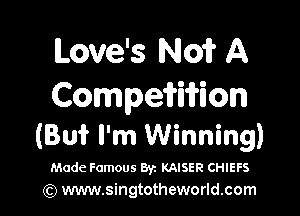 Love's N01? A
Compeifi'ifion

(Bu? I'm Winning)
Made Famous 872 KAISER CHIEFS
(Q www.singtotheworld.com