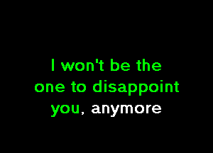 I won't be the

one to disappoint
you, anymore