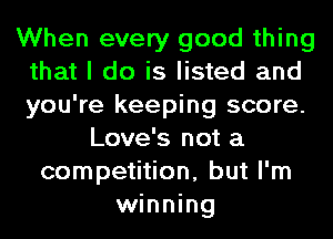 When every good thing
that I do is listed and
you're keeping score.

Love's not a
competition, but I'm
winning
