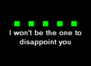 DDDDD

I won't be the one to
disappoint you