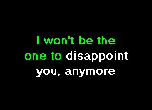 I won't be the

one to disappoint
you, anymore