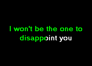 I won't be the one to

disappoint you