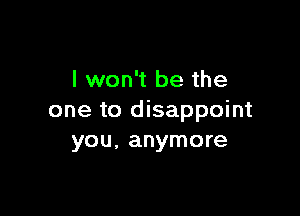 I won't be the

one to disappoint
you, anymore