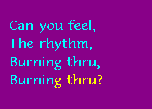 Can you feel,
The rhythm,

Burning thru,
Burning thru?