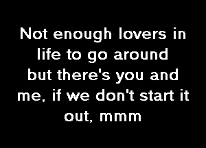 Not enough lovers in
life to go around
but there's you and
me, if we don't start it
out, mmm