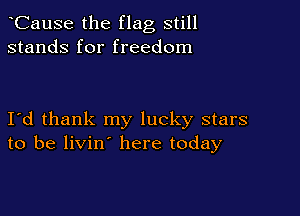 CauSe the flag still
stands for freedom

I d thank my lucky stars
to be livin here today
