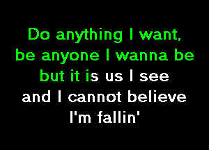 Do anything I want,
be anyone I wanna be

but it is us I see
and I cannot believe
I'm fallin'