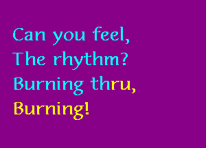 Can you feel,
The rhythm?

Burning thru,
Burning!