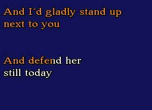 And I'd gladly stand up
next to you

And defend her
still today