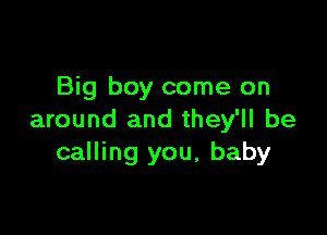 Big boy come on

around and they'll be
calling you, baby