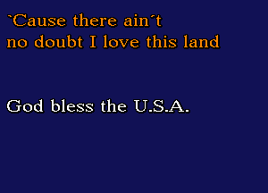 CauSe there ain't
no doubt I love this land

God bless the U.S.A.
