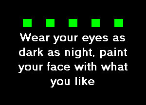 El El E El E1
Wear your eyes as

dark as night, paint
your face with what
you like