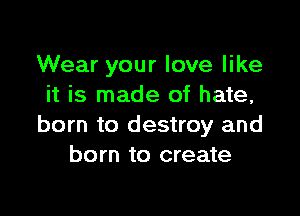 Wear your love like
it is made of hate,

born to destroy and
born to create