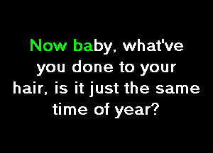 Now baby, what've
you done to your

hair, is it just the same
time of year?