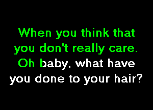When you think that
you don't really care.

Oh baby. what have
you done to your hair?