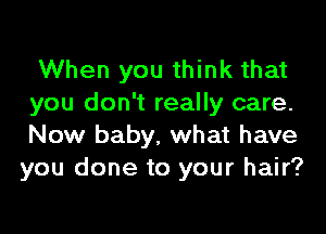 When you think that
you don't really care.

Now baby, what have
you done to your hair?