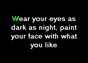 Wear your eyes as
dark as night, paint

your face with what
you like