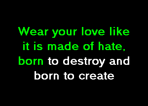 Wear your love like
it is made of hate,

born to destroy and
born to create