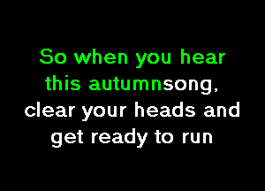 So when you hear
this autumnsong,

clear your heads and
get ready to run