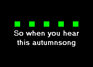 DDDDD

So when you hear
this autumnsong