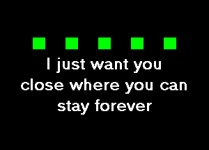 El III E El El
I just want you

close where you can
stay forever