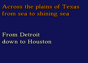 Across the plains of Texas
from sea to shining sea

From Detroit
down to Houston