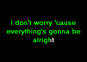 I don't worry 'cause

everything's gonna be
alright