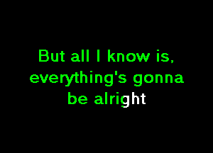But all I know is,

everything's gonna
be alright