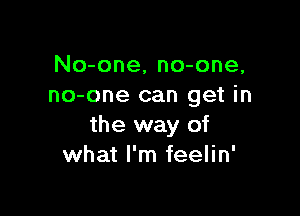 No-one, no-one,
no-one can get in

the way of
what I'm feelin'