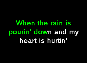 When the rain is

pourin' down and my
heart is hurtin'