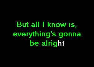 But all I know is,

everything's gonna
be alright