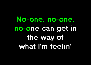 No-one, no-one,
no-one can get in

the way of
what I'm feelin'